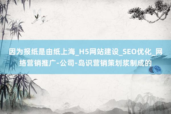 因为报纸是由纸上海_H5网站建设_SEO优化_网络营销推广-公司-岛识营销策划浆制成的